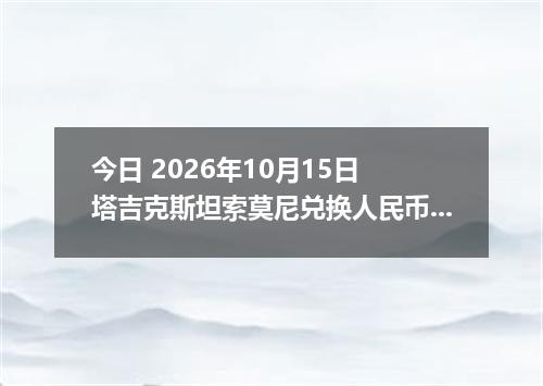 今日 2026年10月15日 塔吉克斯坦索莫尼兑换人民币最新汇率行情