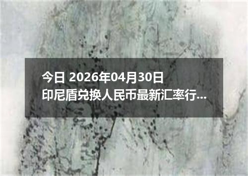 今日 2026年04月30日 印尼盾兑换人民币最新汇率行情