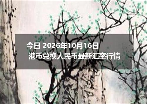 今日 2026年10月16日 港币兑换人民币最新汇率行情