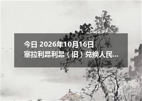 今日 2026年10月16日 塞拉利昂利昂（旧）兑换人民币最新汇率行情