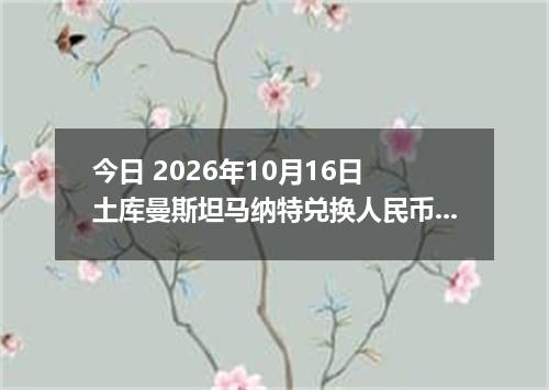 今日 2026年10月16日 土库曼斯坦马纳特兑换人民币最新汇率行情
