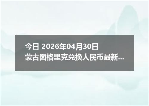 今日 2026年04月30日 蒙古图格里克兑换人民币最新汇率行情