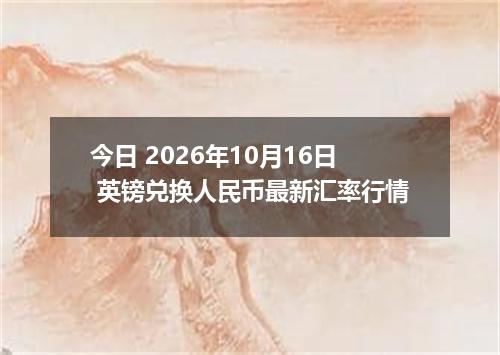 今日 2026年10月16日 英镑兑换人民币最新汇率行情