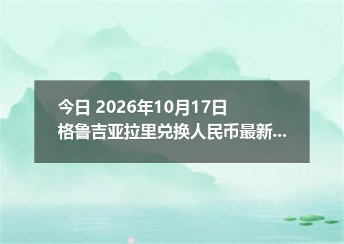 今日 2026年10月17日 格鲁吉亚拉里兑换人民币最新汇率行情