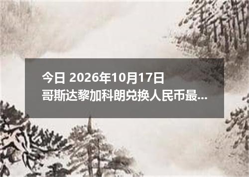 今日 2026年10月17日 哥斯达黎加科朗兑换人民币最新汇率行情