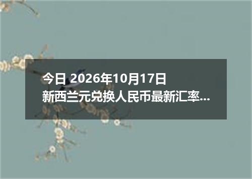 今日 2026年10月17日 新西兰元兑换人民币最新汇率行情