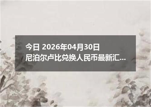 今日 2026年04月30日 尼泊尔卢比兑换人民币最新汇率行情