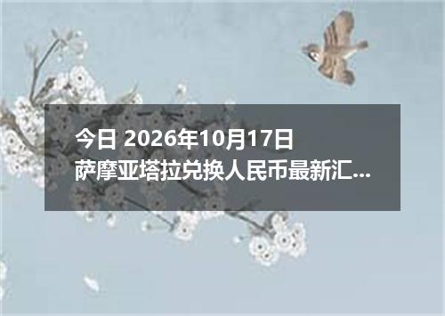 今日 2026年10月17日 萨摩亚塔拉兑换人民币最新汇率行情