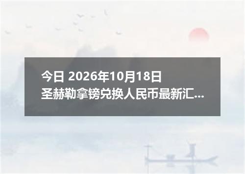 今日 2026年10月18日 圣赫勒拿镑兑换人民币最新汇率行情