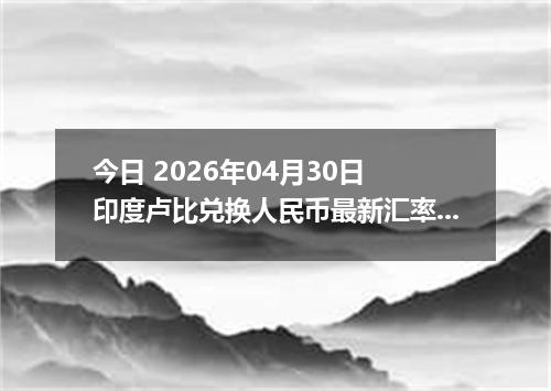 今日 2026年04月30日 印度卢比兑换人民币最新汇率行情