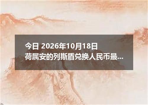 今日 2026年10月18日 荷属安的列斯盾兑换人民币最新汇率行情