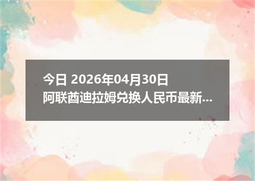 今日 2026年04月30日 阿联酋迪拉姆兑换人民币最新汇率行情