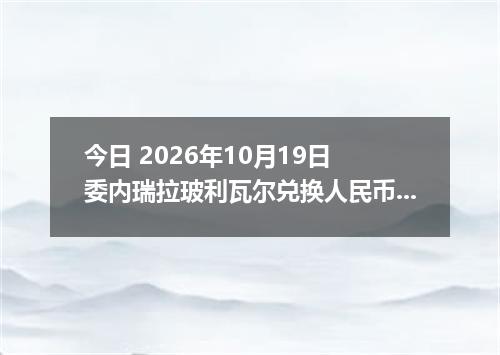今日 2026年10月19日 委内瑞拉玻利瓦尔兑换人民币最新汇率行情