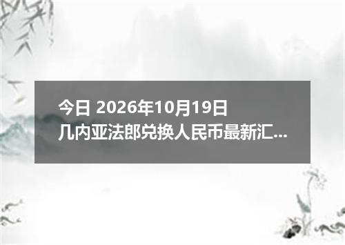 今日 2026年10月19日 几内亚法郎兑换人民币最新汇率行情