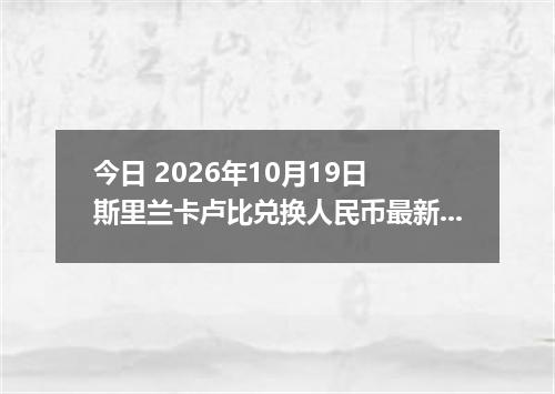 今日 2026年10月19日 斯里兰卡卢比兑换人民币最新汇率行情