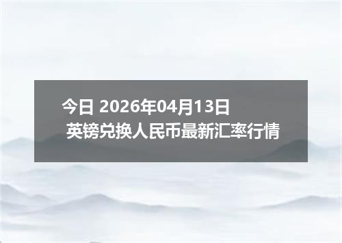 今日 2026年04月13日 英镑兑换人民币最新汇率行情