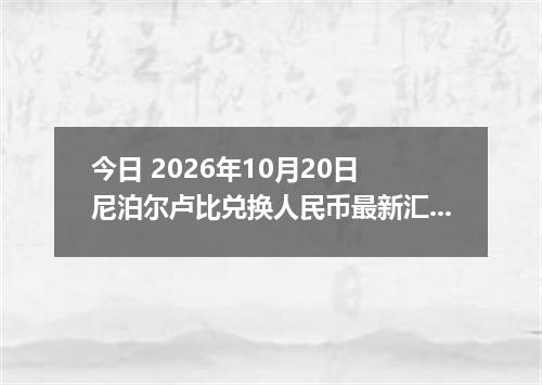 今日 2026年10月20日 尼泊尔卢比兑换人民币最新汇率行情