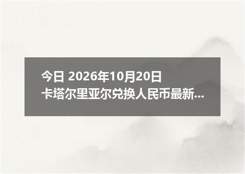 今日 2026年10月20日 卡塔尔里亚尔兑换人民币最新汇率行情