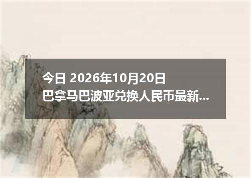 今日 2026年10月20日 巴拿马巴波亚兑换人民币最新汇率行情