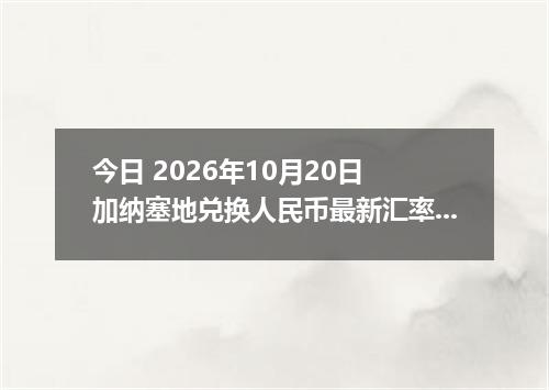 今日 2026年10月20日 加纳塞地兑换人民币最新汇率行情