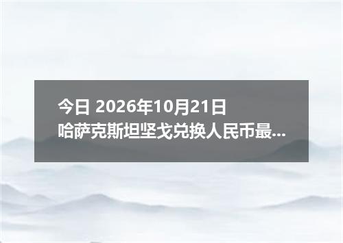 今日 2026年10月21日 哈萨克斯坦坚戈兑换人民币最新汇率行情