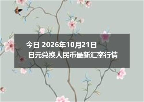 今日 2026年10月21日 日元兑换人民币最新汇率行情