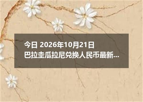 今日 2026年10月21日 巴拉圭瓜拉尼兑换人民币最新汇率行情