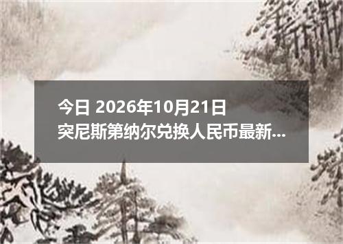 今日 2026年10月21日 突尼斯第纳尔兑换人民币最新汇率行情