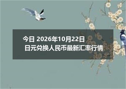 今日 2026年10月22日 日元兑换人民币最新汇率行情