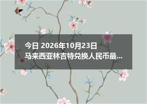 今日 2026年10月23日 马来西亚林吉特兑换人民币最新汇率行情