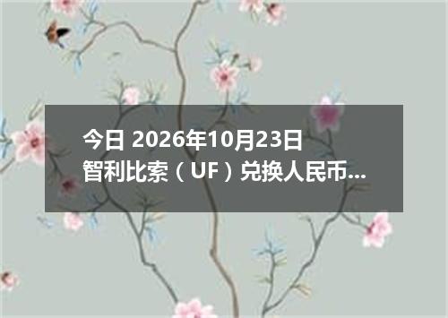 今日 2026年10月23日 智利比索（UF）兑换人民币最新汇率行情