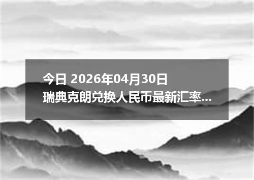 今日 2026年04月30日 瑞典克朗兑换人民币最新汇率行情