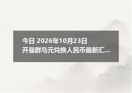 今日 2026年10月23日 开曼群岛元兑换人民币最新汇率行情