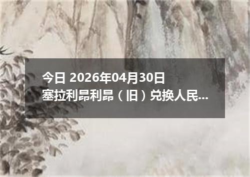 今日 2026年04月30日 塞拉利昂利昂（旧）兑换人民币最新汇率行情
