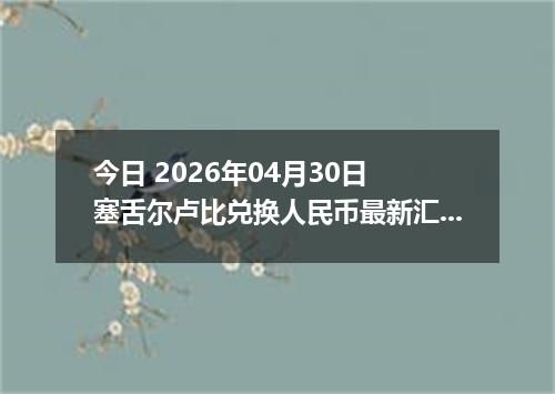 今日 2026年04月30日 塞舌尔卢比兑换人民币最新汇率行情