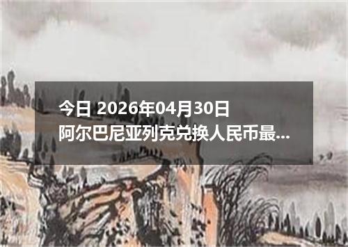 今日 2026年04月30日 阿尔巴尼亚列克兑换人民币最新汇率行情