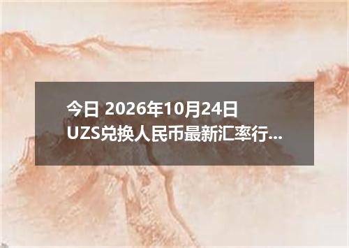 今日 2026年10月24日 UZS兑换人民币最新汇率行情