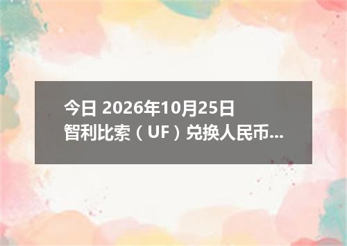 今日 2026年10月25日 智利比索（UF）兑换人民币最新汇率行情