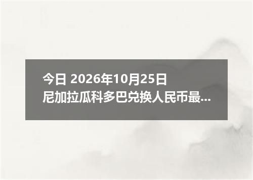 今日 2026年10月25日 尼加拉瓜科多巴兑换人民币最新汇率行情