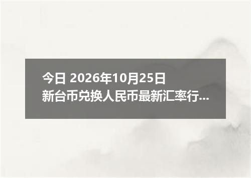 今日 2026年10月25日 新台币兑换人民币最新汇率行情