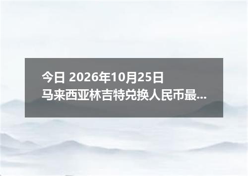 今日 2026年10月25日 马来西亚林吉特兑换人民币最新汇率行情