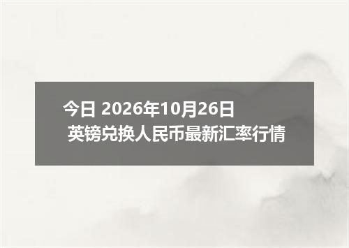 今日 2026年10月26日 英镑兑换人民币最新汇率行情