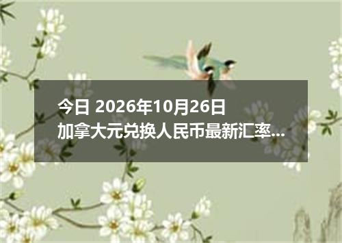 今日 2026年10月26日 加拿大元兑换人民币最新汇率行情