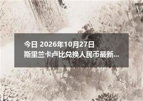 今日 2026年10月27日 斯里兰卡卢比兑换人民币最新汇率行情