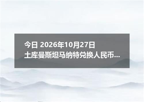 今日 2026年10月27日 土库曼斯坦马纳特兑换人民币最新汇率行情