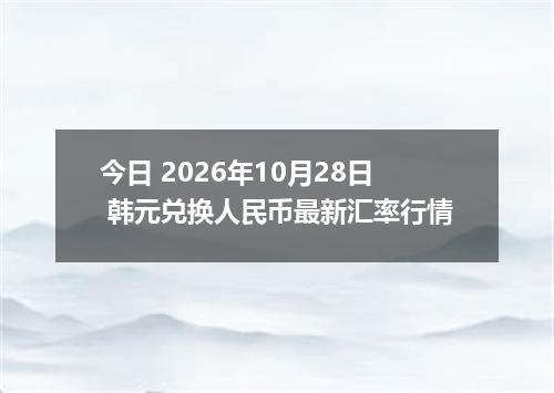今日 2026年10月28日 韩元兑换人民币最新汇率行情
