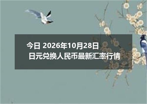 今日 2026年10月28日 日元兑换人民币最新汇率行情