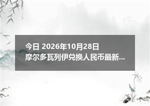 今日 2026年10月28日 摩尔多瓦列伊兑换人民币最新汇率行情