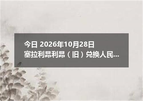 今日 2026年10月28日 塞拉利昂利昂（旧）兑换人民币最新汇率行情