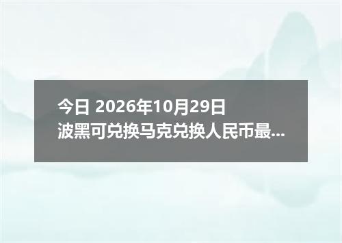 今日 2026年10月29日 波黑可兑换马克兑换人民币最新汇率行情